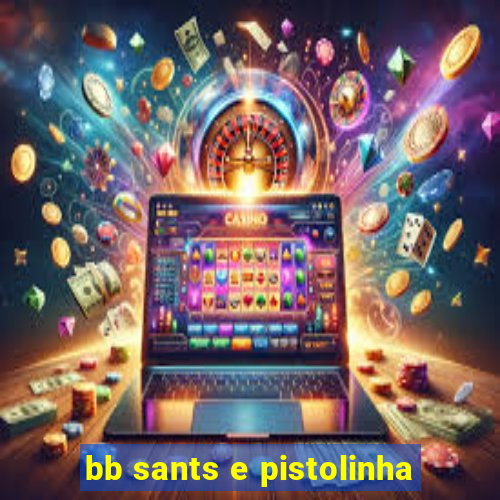 bb sants e pistolinha